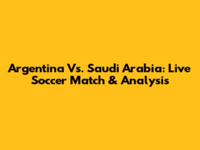Argentina Vs. Saudi Arabia: Live Soccer Match & Analysis