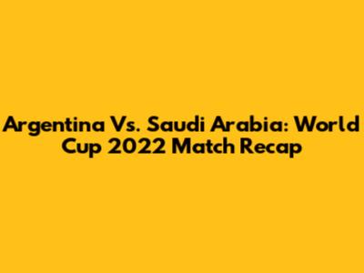 Argentina Vs. Saudi Arabia: World Cup 2022 Match Recap