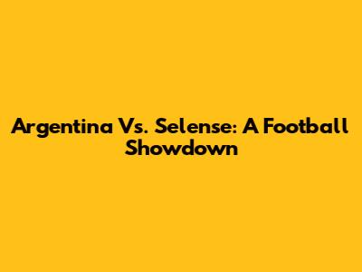 Argentina Vs. Selense: A Football Showdown