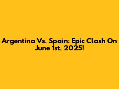 Argentina Vs. Spain: Epic Clash On June 1st, 2025!