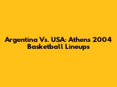 Argentina Vs. USA: Athens 2004 Basketball Lineups