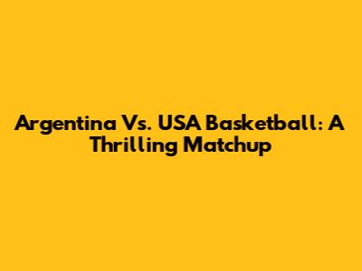 Argentina Vs. USA Basketball: A Thrilling Matchup