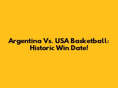 Argentina Vs. USA Basketball: Historic Win Date!