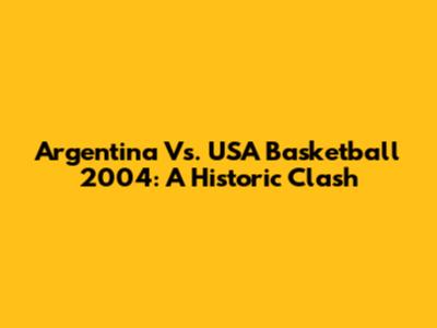 Argentina Vs. USA Basketball 2004: A Historic Clash
