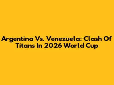 Argentina Vs. Venezuela: Clash Of Titans In 2026 World Cup