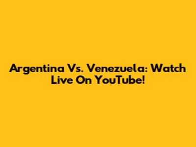 Argentina Vs. Venezuela: Watch Live On YouTube!