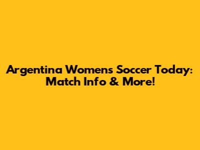 Argentina Women's Soccer Today: Match Info & More!