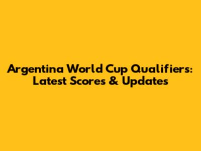 Argentina World Cup Qualifiers: Latest Scores & Updates