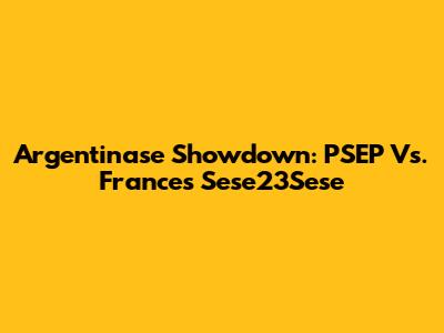 Argentinase Showdown: PSEP Vs. France's Sese23Sese
