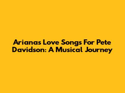 Ariana's Love Songs For Pete Davidson: A Musical Journey