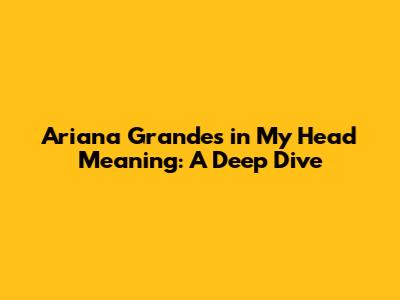 Ariana Grande's "in My Head" Meaning: A Deep Dive