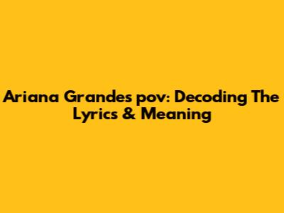 Ariana Grande's "pov": Decoding The Lyrics & Meaning
