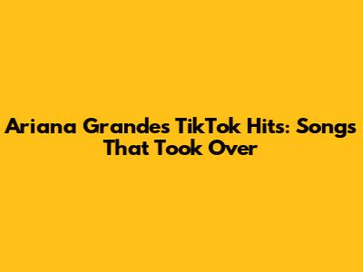 Ariana Grande's TikTok Hits: Songs That Took Over