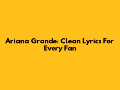 Ariana Grande: Clean Lyrics For Every Fan