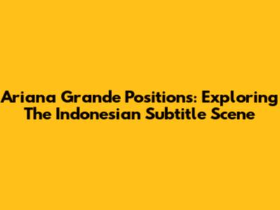 Ariana Grande Positions: Exploring The Indonesian Subtitle Scene