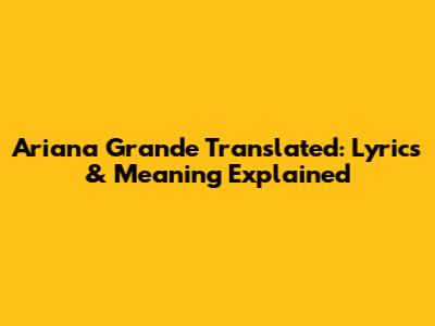 Ariana Grande Translated: Lyrics & Meaning Explained