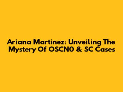 Ariana Martinez: Unveiling The Mystery Of OSCN0 & SC Cases