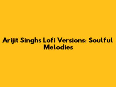 Arijit Singh's Lofi Versions: Soulful Melodies