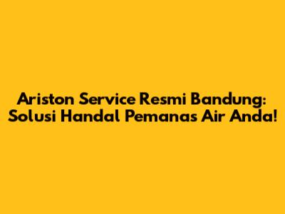 Ariston Service Resmi Bandung: Solusi Handal Pemanas Air Anda!