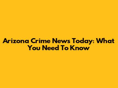 Arizona Crime News Today: What You Need To Know