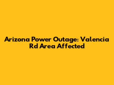 Arizona Power Outage: Valencia Rd Area Affected