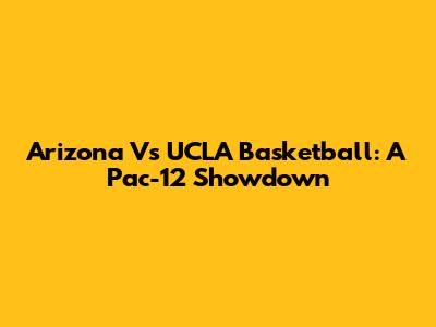 Arizona Vs UCLA Basketball: A Pac-12 Showdown