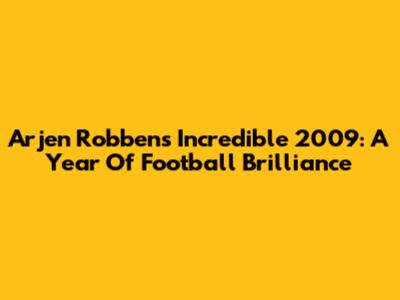 Arjen Robben's Incredible 2009: A Year Of Football Brilliance