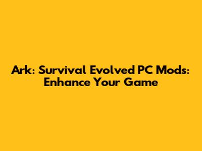 Ark: Survival Evolved PC Mods: Enhance Your Game
