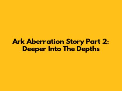 Ark Aberration Story Part 2: Deeper Into The Depths
