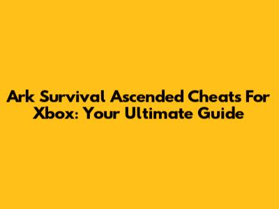 Ark Survival Ascended Cheats For Xbox: Your Ultimate Guide
