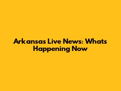 Arkansas Live News: What's Happening Now