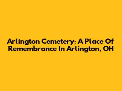 Arlington Cemetery: A Place Of Remembrance In Arlington, OH