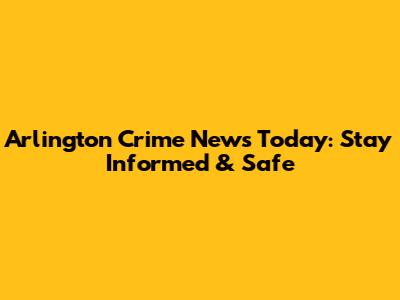 Arlington Crime News Today: Stay Informed & Safe