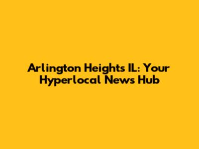 Arlington Heights IL: Your Hyperlocal News Hub