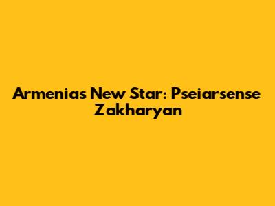 Armenia's New Star: Pseiarsense Zakharyan