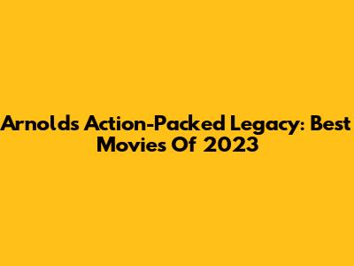 Arnold's Action-Packed Legacy: Best Movies Of 2023