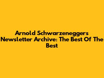 Arnold Schwarzenegger's Newsletter Archive: The Best Of The Best