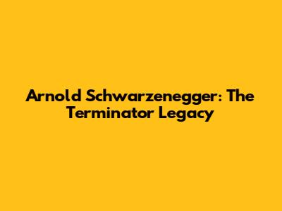 Arnold Schwarzenegger: The Terminator Legacy