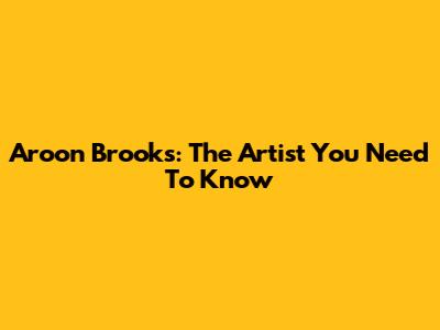 Aroon Brooks: The Artist You Need To Know