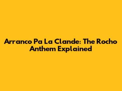 Arranco Pa' La Clande: The Rocho Anthem Explained