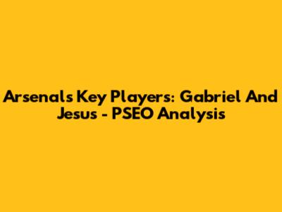 Arsenal's Key Players: Gabriel And Jesus - PSEO Analysis