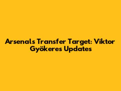 Arsenal's Transfer Target: Viktor Gyökeres Updates