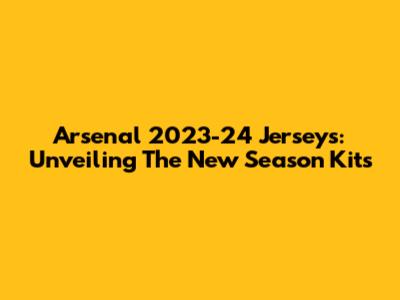 Arsenal 2023-24 Jerseys: Unveiling The New Season Kits