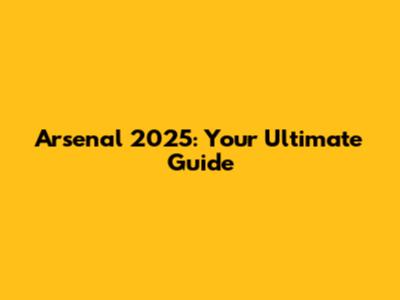 Arsenal 2025: Your Ultimate Guide