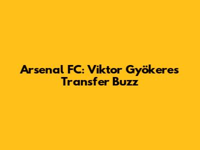 Arsenal FC: Viktor Gyökeres Transfer Buzz