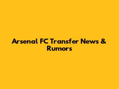 Arsenal FC Transfer News & Rumors