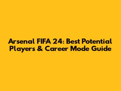 Arsenal FIFA 24: Best Potential Players & Career Mode Guide