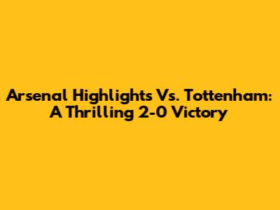 Arsenal Highlights Vs. Tottenham: A Thrilling 2-0 Victory