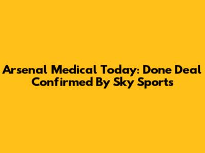 Arsenal Medical Today: Done Deal Confirmed By Sky Sports