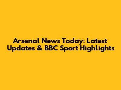 Arsenal News Today: Latest Updates & BBC Sport Highlights